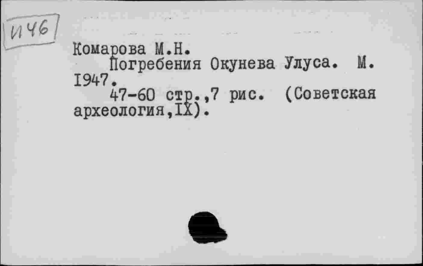 ﻿Комарова М.Н.
Погребения Окунева Улуса. М. 1947.
47-60 стр.,7 рис. (Советская археология,IX).